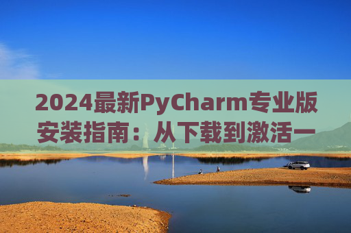 2024最新PyCharm专业版安装指南：从下载到激活一步到位